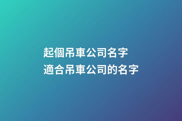 起個吊車公司名字 適合吊車公司的名字-第1張-公司起名-玄機派
